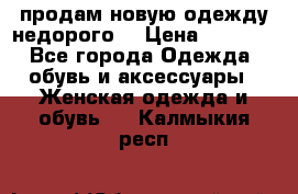 продам новую одежду недорого! › Цена ­ 3 000 - Все города Одежда, обувь и аксессуары » Женская одежда и обувь   . Калмыкия респ.